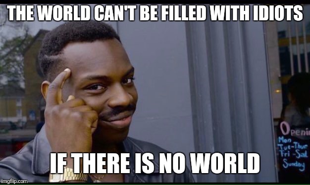 In favor of nuclear Armageddon | THE WORLD CAN'T BE FILLED WITH IDIOTS; IF THERE IS NO WORLD | image tagged in thinking black guy,memes | made w/ Imgflip meme maker