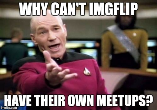 Imgflip is a great community, It'd be even better if we had meetups where we can meet each other in real life! | WHY CAN'T IMGFLIP; HAVE THEIR OWN MEETUPS? | image tagged in memes,picard wtf | made w/ Imgflip meme maker