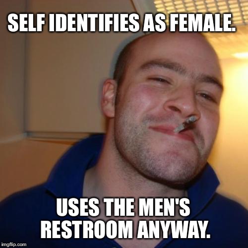 Good Guy Greg Meme | SELF IDENTIFIES AS FEMALE. USES THE MEN'S RESTROOM ANYWAY. | image tagged in memes,good guy greg,funny,politics,political meme,political | made w/ Imgflip meme maker