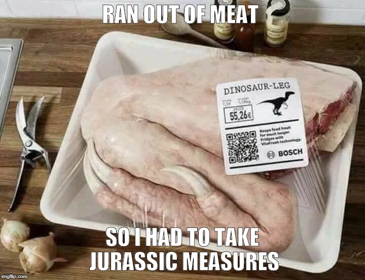 RAN OUT OF MEAT; SO I HAD TO TAKE JURASSIC MEASURES | image tagged in jurassic park | made w/ Imgflip meme maker