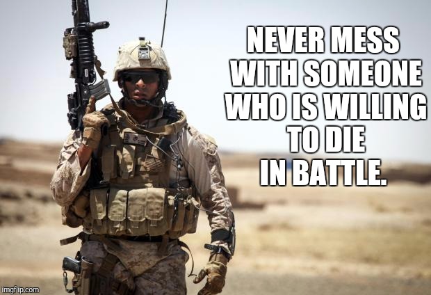 Soldier | NEVER MESS WITH SOMEONE WHO IS WILLING TO DIE IN BATTLE. | image tagged in soldier | made w/ Imgflip meme maker