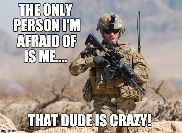 Army Soldier | THE ONLY PERSON I'M AFRAID OF IS ME.... THAT DUDE IS CRAZY! | image tagged in army soldier | made w/ Imgflip meme maker