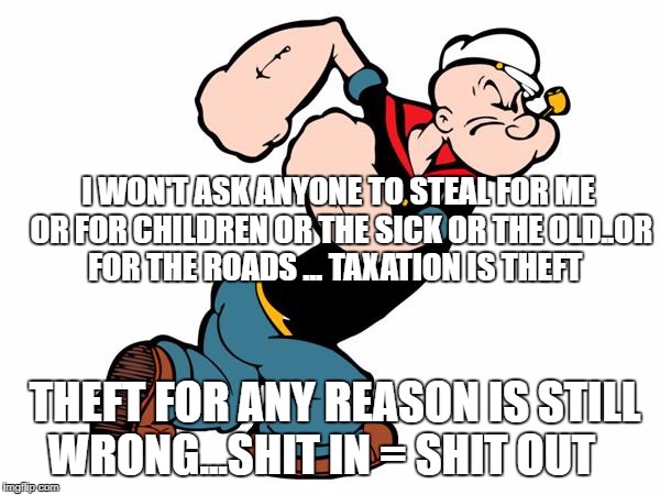 Popeye | I WON'T ASK ANYONE TO STEAL FOR ME OR FOR CHILDREN OR THE SICK OR THE OLD..OR FOR THE ROADS ... TAXATION IS THEFT; THEFT FOR ANY REASON IS STILL WRONG...SHIT IN = SHIT OUT | image tagged in popeye | made w/ Imgflip meme maker