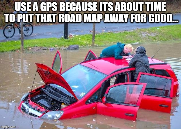 Road Maps Suck | USE A GPS BECAUSE ITS ABOUT TIME TO PUT THAT ROAD MAP AWAY FOR GOOD... | image tagged in cars,maps,gps,flood,rain | made w/ Imgflip meme maker