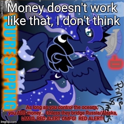 Money doesn't work like that, I don't think As long as you control the oceans, you ARE money... Unless they bridge Russia/Alaska, LMAO, RED  | made w/ Imgflip meme maker