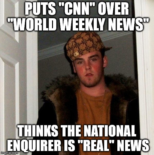 really though... | PUTS "CNN" OVER "WORLD WEEKLY NEWS"; THINKS THE NATIONAL ENQUIRER IS "REAL" NEWS | image tagged in fascism,fascist,maga,trump,scumbag republicans | made w/ Imgflip meme maker