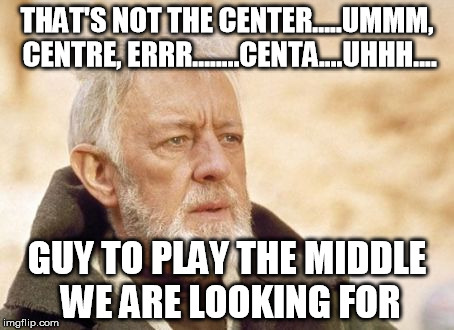 Obi Wan Kenobi Meme | THAT'S NOT THE CENTER.....UMMM, CENTRE, ERRR........CENTA....UHHH.... GUY TO PLAY THE MIDDLE WE ARE LOOKING FOR | image tagged in memes,obi wan kenobi | made w/ Imgflip meme maker