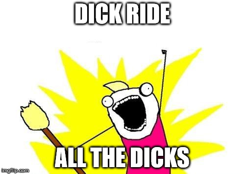 X All The Y Meme | DICK RIDE ALL THE DICKS | image tagged in memes,x all the y | made w/ Imgflip meme maker