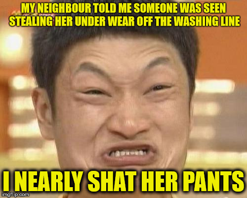 Who's been stealing ? |  MY NEIGHBOUR TOLD ME SOMEONE WAS SEEN STEALING HER UNDER WEAR OFF THE WASHING LINE; I NEARLY SHAT HER PANTS | image tagged in memes,impossibru guy original,joke,funny,pants,stealing | made w/ Imgflip meme maker