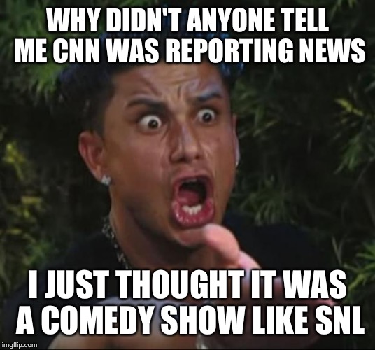 DJ Pauly D | WHY DIDN'T ANYONE TELL ME CNN WAS REPORTING NEWS; I JUST THOUGHT IT WAS A COMEDY SHOW LIKE SNL | image tagged in memes,dj pauly d | made w/ Imgflip meme maker
