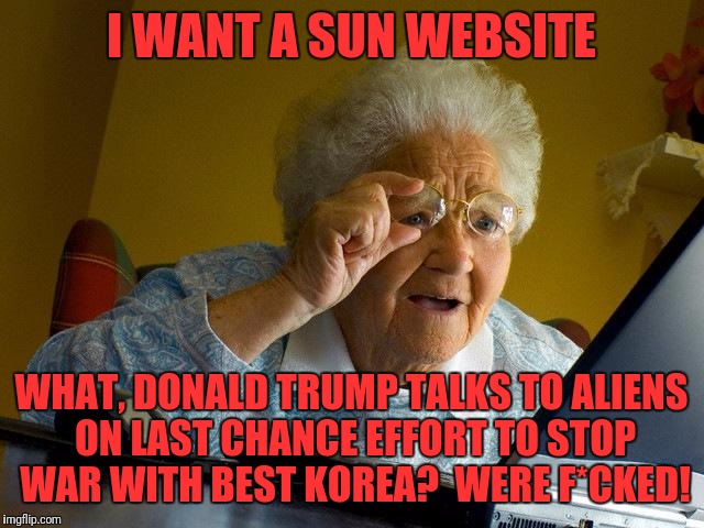 Grandma Finds The Internet Meme | I WANT A SUN WEBSITE; WHAT, DONALD TRUMP TALKS TO ALIENS ON LAST CHANCE EFFORT TO STOP WAR WITH BEST KOREA?  WERE F*CKED! | image tagged in memes,grandma finds the internet | made w/ Imgflip meme maker