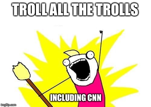 X All The Y Meme | TROLL ALL THE TROLLS; INCLUDING CNN | image tagged in memes,x all the y | made w/ Imgflip meme maker