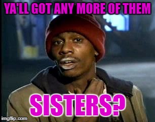 Y'all Got Any More Of That Meme | YA'LL GOT ANY MORE OF THEM SISTERS? | image tagged in memes,yall got any more of | made w/ Imgflip meme maker