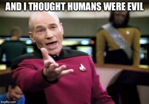 Picard Wtf Meme | AND I THOUGHT HUMANS WERE EVIL | image tagged in memes,picard wtf | made w/ Imgflip meme maker