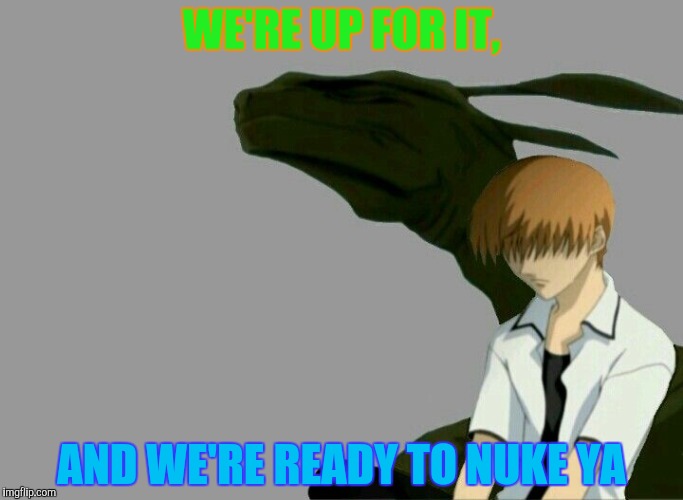WE'RE UP FOR IT, AND WE'RE READY TO NUKE YA | made w/ Imgflip meme maker