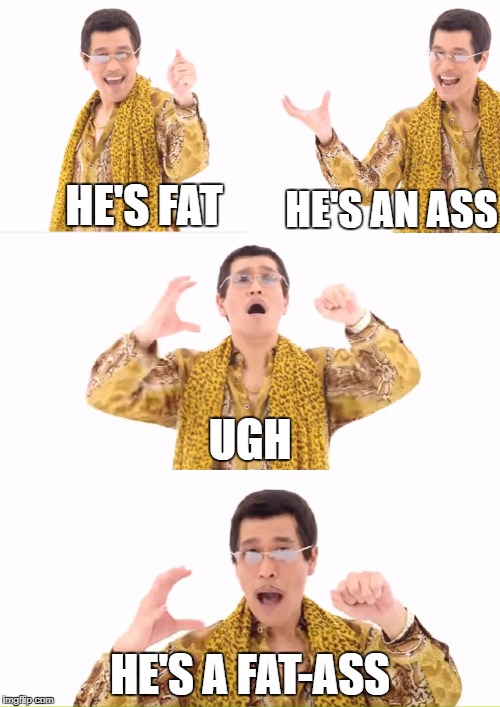 PPAP | HE'S FAT; HE'S AN ASS; UGH; HE'S A FAT-ASS | image tagged in memes,ppap | made w/ Imgflip meme maker