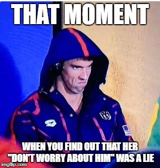 Michael Phelps Death Stare Meme | THAT MOMENT; WHEN YOU FIND OUT THAT HER "DON'T WORRY ABOUT HIM" WAS A LIE | image tagged in memes,michael phelps death stare | made w/ Imgflip meme maker