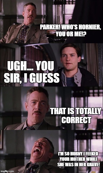 Spiderman Laugh Meme | PARKER! WHO'S HORNIER, YOU OR ME!? UGH... YOU SIR, I GUESS; THAT IS TOTALLY CORRECT; I'M SO HORNY I FEEKED YOUR MOTHER WHILE SHE WAS IN HER GRAVE! | image tagged in memes,spiderman laugh | made w/ Imgflip meme maker