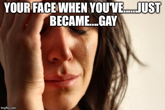 First World Problems | YOUR FACE WHEN YOU'VE......JUST BECAME....GAY | image tagged in memes,first world problems | made w/ Imgflip meme maker
