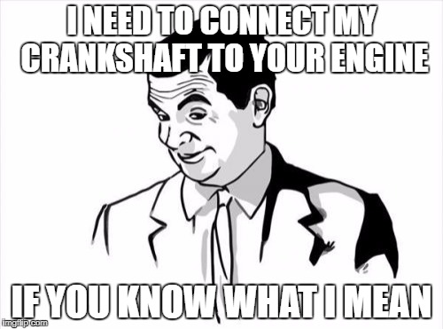If You Know What I Mean Bean | I NEED TO CONNECT MY CRANKSHAFT TO YOUR ENGINE; IF YOU KNOW WHAT I MEAN | image tagged in memes,if you know what i mean bean | made w/ Imgflip meme maker