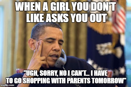 No I Can't Obama | WHEN A GIRL YOU DON'T LIKE ASKS YOU OUT; "UGH, SORRY, NO I CAN'T... I HAVE TO GO SHOPPING WITH PARENTS TOMORROW" | image tagged in memes,no i cant obama | made w/ Imgflip meme maker