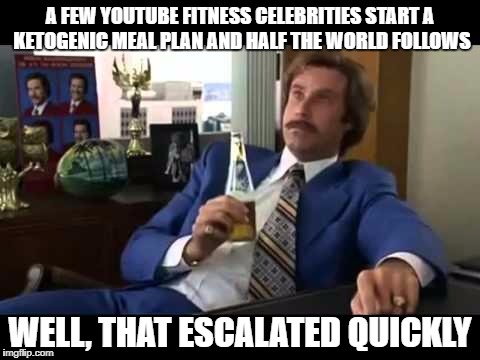 Well That Escalated Quickly Meme | A FEW YOUTUBE FITNESS CELEBRITIES START A KETOGENIC MEAL PLAN AND HALF THE WORLD FOLLOWS; WELL, THAT ESCALATED QUICKLY | image tagged in memes,well that escalated quickly | made w/ Imgflip meme maker