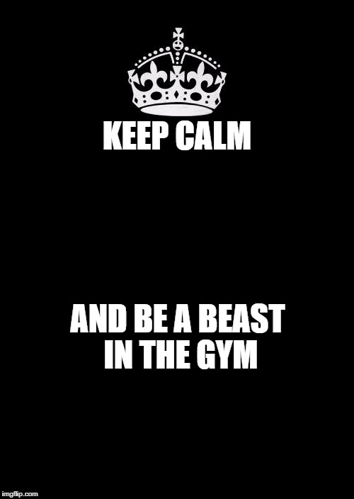 Keep Calm And Carry On Black Meme | KEEP CALM; AND BE A BEAST IN THE GYM | image tagged in memes,keep calm and carry on black | made w/ Imgflip meme maker