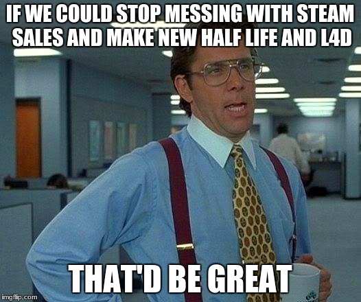 not everyone likes cheap games. | IF WE COULD STOP MESSING WITH STEAM SALES AND MAKE NEW HALF LIFE AND L4D; THAT'D BE GREAT | image tagged in memes,that would be great | made w/ Imgflip meme maker