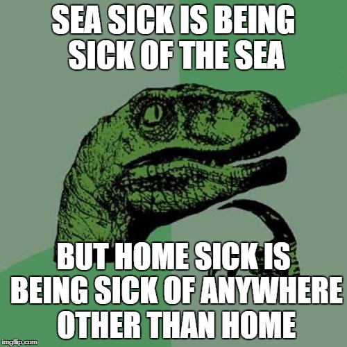Philosoraptor | SEA SICK IS BEING SICK OF THE SEA; BUT HOME SICK IS BEING SICK OF ANYWHERE OTHER THAN HOME | image tagged in memes,philosoraptor | made w/ Imgflip meme maker