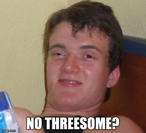 10 Guy Meme | NO THREESOME? | image tagged in memes,10 guy | made w/ Imgflip meme maker