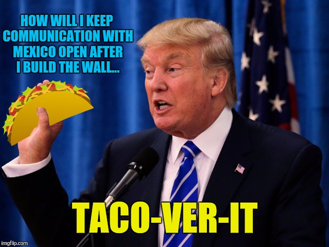 It's Like Trying to Talk to a Wall | HOW WILL I KEEP COMMUNICATION WITH MEXICO OPEN AFTER I BUILD THE WALL... TACO-VER-IT | image tagged in trump taco,world leaders,lol so funny,memes,stop talking,talking shit | made w/ Imgflip meme maker