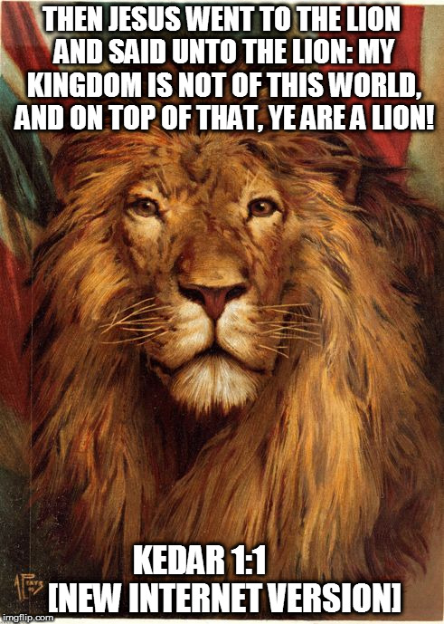  THEN JESUS WENT TO THE LION AND SAID UNTO THE LION: MY KINGDOM IS NOT OF THIS WORLD, AND ON TOP OF THAT, YE ARE A LION! KEDAR 1:1        [NEW INTERNET VERSION] | image tagged in kedar joshi,christianity,british lion,british imperialism,christian pacifism | made w/ Imgflip meme maker