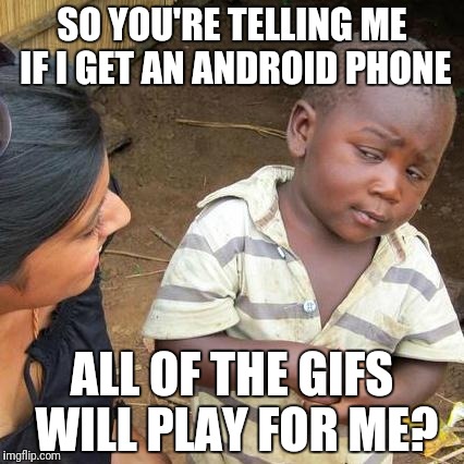 Third World Skeptical Kid Meme | SO YOU'RE TELLING ME IF I GET AN ANDROID PHONE; ALL OF THE GIFS WILL PLAY FOR ME? | image tagged in memes,third world skeptical kid | made w/ Imgflip meme maker