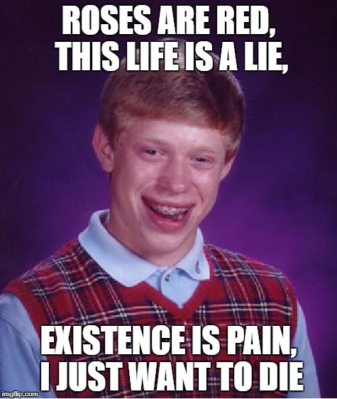 That rhyming idea from Raydog got me thinking... | ROSES ARE RED, THIS LIFE IS A LIE, EXISTENCE IS PAIN, I JUST WANT TO DIE | image tagged in memes,bad luck brian | made w/ Imgflip meme maker