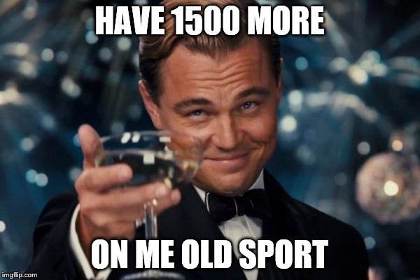 Leonardo Dicaprio Cheers Meme | HAVE 1500 MORE ON ME OLD SPORT | image tagged in memes,leonardo dicaprio cheers | made w/ Imgflip meme maker