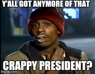 Y'all Got Any More Of That | Y'ALL GOT ANYMORE OF THAT; CRAPPY PRESIDENT? | image tagged in memes,yall got any more of | made w/ Imgflip meme maker