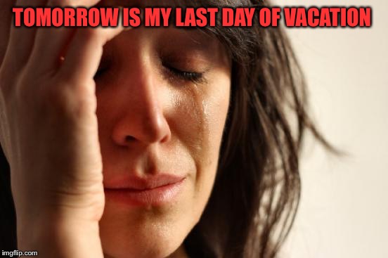 Seriously! 11 days off work seems like 3 and 3 days at work seems like 30. How does that even happen?  | TOMORROW IS MY LAST DAY OF VACATION | image tagged in memes,first world problems,lynch1979 | made w/ Imgflip meme maker