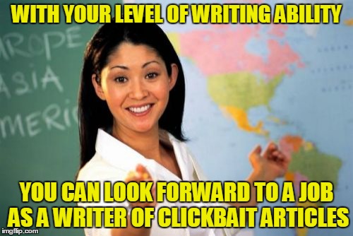Unhelpful High School Teacher | WITH YOUR LEVEL OF WRITING ABILITY; YOU CAN LOOK FORWARD TO A JOB AS A WRITER OF CLICKBAIT ARTICLES | image tagged in memes,unhelpful high school teacher | made w/ Imgflip meme maker