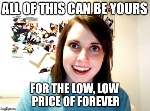 Overly Attached Girlfriend Meme | ALL OF THIS CAN BE YOURS; FOR THE LOW, LOW PRICE OF FOREVER | image tagged in memes,overly attached girlfriend,AdviceAnimals | made w/ Imgflip meme maker