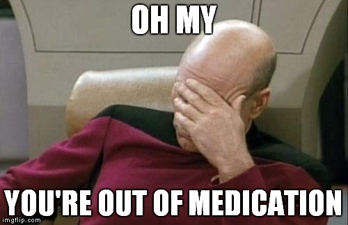 Captain Picard Facepalm Meme | OH MY; YOU'RE OUT OF MEDICATION | image tagged in memes,captain picard facepalm | made w/ Imgflip meme maker