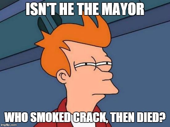 Futurama Fry Meme | ISN'T HE THE MAYOR WHO SMOKED CRACK, THEN DIED? | image tagged in memes,futurama fry | made w/ Imgflip meme maker