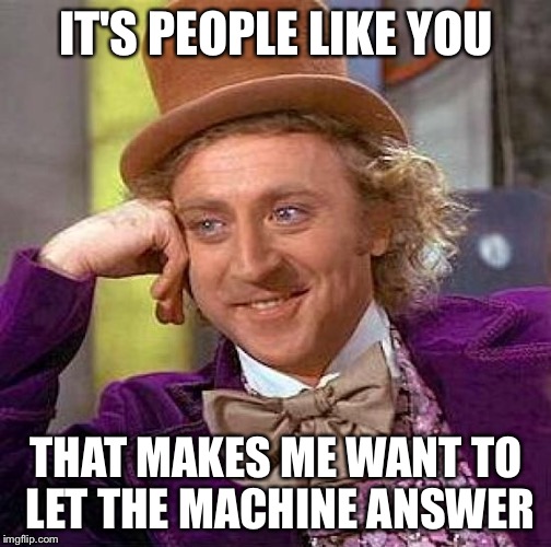 Creepy Condescending Wonka Meme | IT'S PEOPLE LIKE YOU THAT MAKES ME WANT TO LET THE MACHINE ANSWER | image tagged in memes,creepy condescending wonka | made w/ Imgflip meme maker