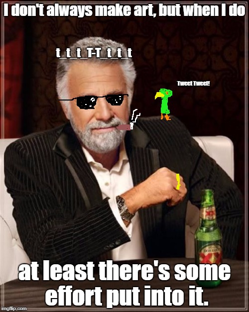 The Most Interesting Man In The World Meme | I don't always make art, but when I do; t_t_t_T-T_t_t_t; Tweet Tweet! at least there's some effort put into it. | image tagged in memes,the most interesting man in the world | made w/ Imgflip meme maker