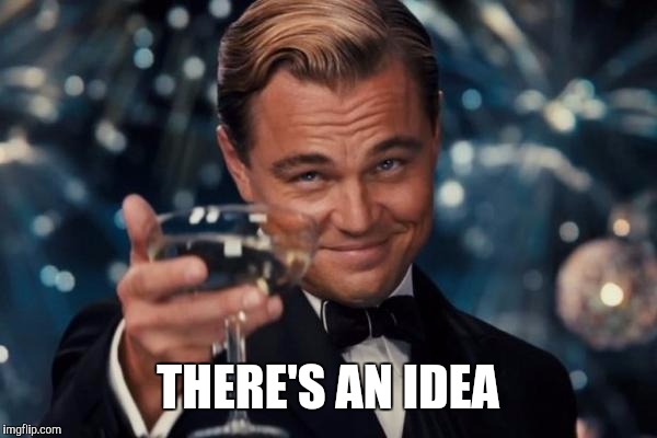 Leonardo Dicaprio Cheers Meme | THERE'S AN IDEA | image tagged in memes,leonardo dicaprio cheers | made w/ Imgflip meme maker