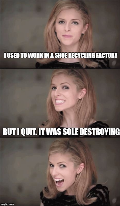 Bad Pun Anna Kendrick | I USED TO WORK IN A SHOE RECYCLING FACTORY; BUT I QUIT. IT WAS SOLE DESTROYING | image tagged in memes,bad pun anna kendrick | made w/ Imgflip meme maker