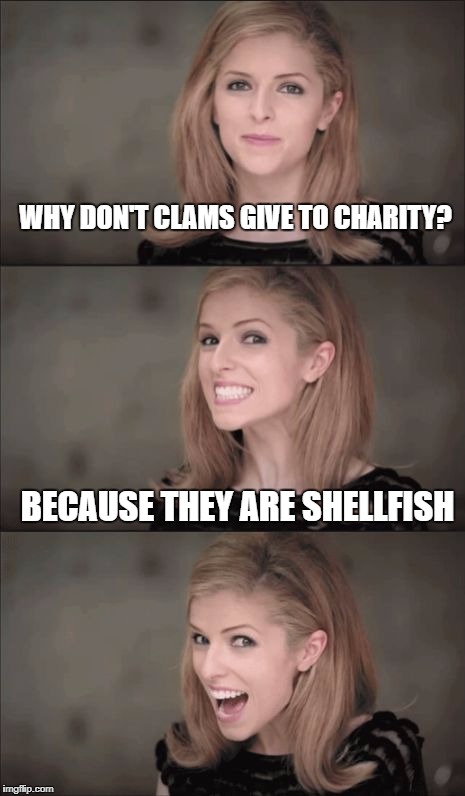 Bad Pun Anna Kendrick | WHY DON'T CLAMS GIVE TO CHARITY? BECAUSE THEY ARE SHELLFISH | image tagged in memes,bad pun anna kendrick | made w/ Imgflip meme maker