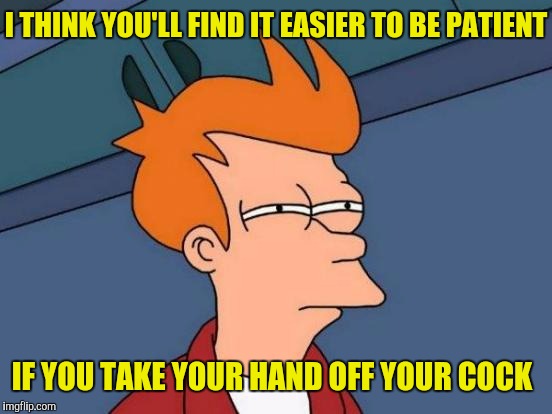 Futurama Fry Meme | I THINK YOU'LL FIND IT EASIER TO BE PATIENT IF YOU TAKE YOUR HAND OFF YOUR COCK | image tagged in memes,futurama fry | made w/ Imgflip meme maker