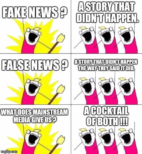 Local news, cable news, AP and Reuters; actually an impressive selection. | FAKE NEWS ? A STORY THAT DIDN'T HAPPEN. FALSE NEWS ? A STORY THAT DIDN'T HAPPEN THE WAY THEY SAID IT DID. WHAT DOES MAINSTREAM MEDIA GIVE US ? A COCKTAIL OF BOTH !!! | image tagged in memes,what do we want 3 | made w/ Imgflip meme maker