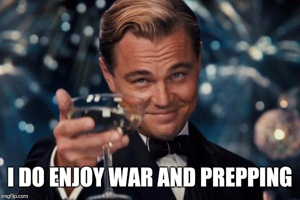 Leonardo Dicaprio Cheers Meme | I DO ENJOY WAR AND PREPPING | image tagged in memes,leonardo dicaprio cheers | made w/ Imgflip meme maker