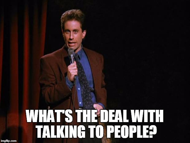 talking to people | WHAT'S THE DEAL WITH TALKING TO PEOPLE? | image tagged in seinfeld | made w/ Imgflip meme maker